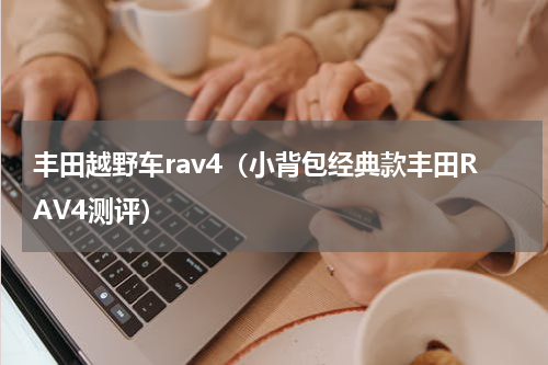 丰田越野车rav4（小背包经典款丰田RAV4测评）