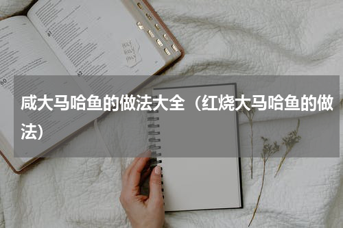 咸大马哈鱼的做法大全（红烧大马哈鱼的做法）