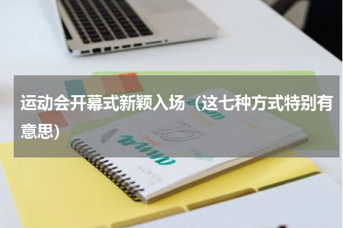 运动会开幕式新颖入场（这七种方式特别有意思）