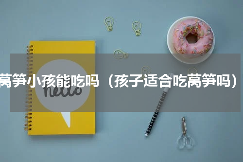 莴笋小孩能吃吗（孩子适合吃莴笋吗）
