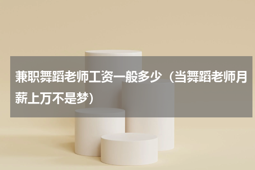 兼职舞蹈老师工资一般多少（当舞蹈老师月薪上万不是梦）