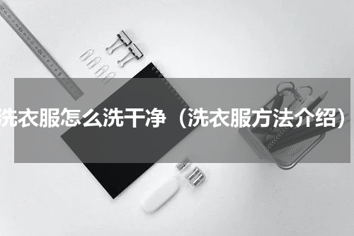 洗衣服怎么洗干净（洗衣服方法介绍）