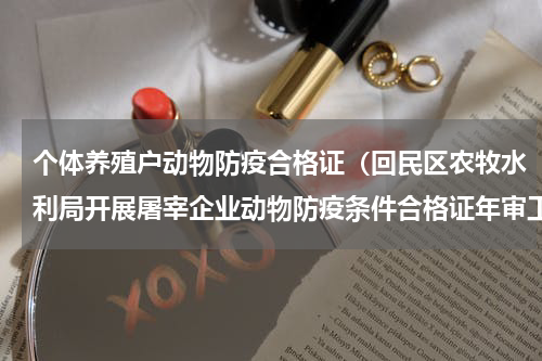 个体养殖户动物防疫合格证（回民区农牧水利局开展屠宰企业动物防疫条件合格证年审工作）