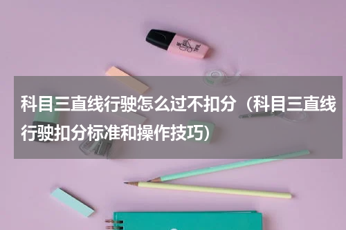 科目三直线行驶怎么过不扣分（科目三直线行驶扣分标准和操作技巧）