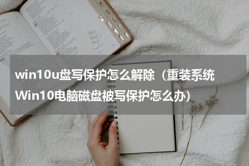 win10u盘写保护怎么解除（重装系统Win10电脑磁盘被写保护怎么办）