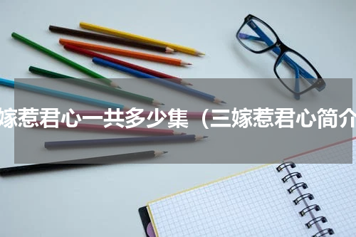 三嫁惹君心一共多少集（三嫁惹君心简介）