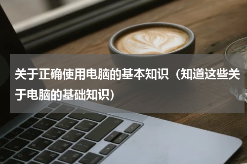 关于正确使用电脑的基本知识（知道这些关于电脑的基础知识）
