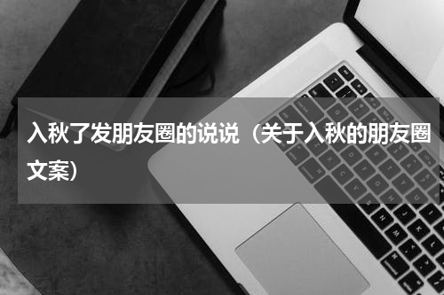 入秋了发朋友圈的说说（关于入秋的朋友圈文案）