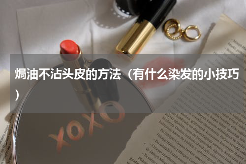 焗油不沾头皮的方法（有什么染发的小技巧）