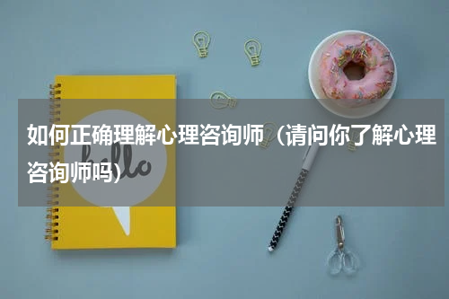 如何正确理解心理咨询师（请问你了解心理咨询师吗）