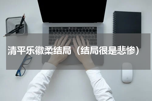 清平乐徽柔结局（结局很是悲惨）
