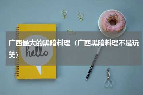 广西最大的黑暗料理（广西黑暗料理不是玩笑）