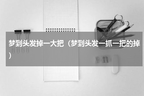 梦到头发掉一大把（梦到头发一抓一把的掉）
