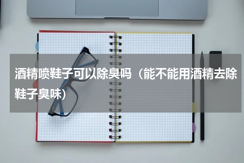 酒精喷鞋子可以除臭吗（能不能用酒精去除鞋子臭味）