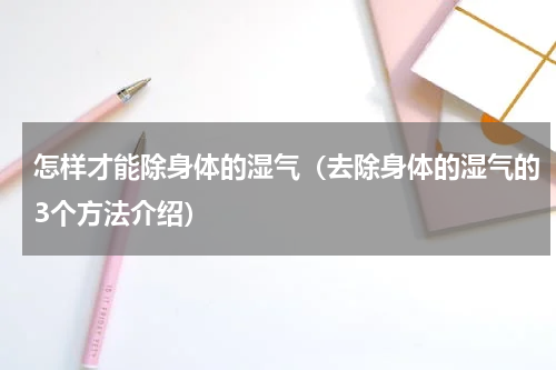 怎样才能除身体的湿气（去除身体的湿气的3个方法介绍）