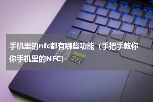手机里的nfc都有哪些功能（手把手教你你手机里的NFC）