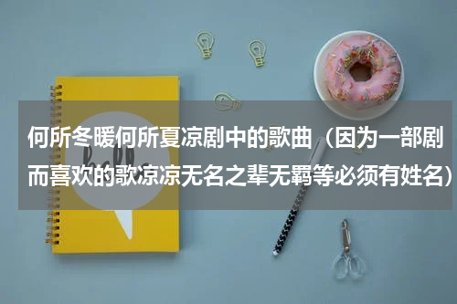 何所冬暖何所夏凉剧中的歌曲（因为一部剧而喜欢的歌凉凉无名之辈无羁等必须有姓名）