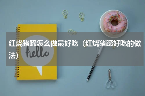 红烧猪蹄怎么做最好吃（红烧猪蹄好吃的做法）