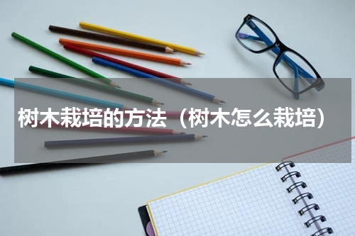 树木栽培的方法（树木怎么栽培）