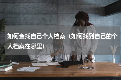 如何查找自己个人档案（如何找到自己的个人档案在哪里）