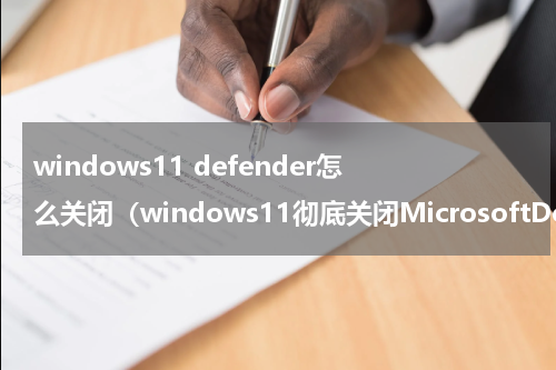 windows11 defender怎么关闭（windows11彻底关闭MicrosoftDefender的3种方法）