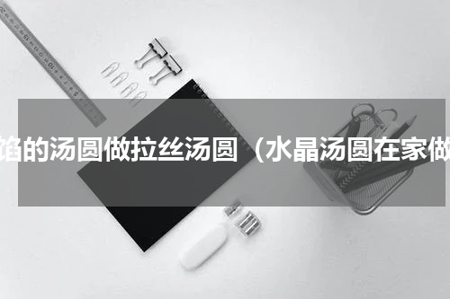 有馅的汤圆做拉丝汤圆（水晶汤圆在家做）