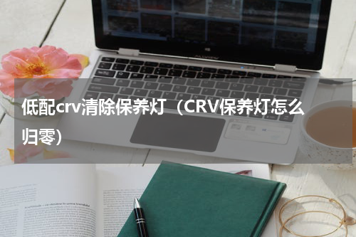 低配crv清除保养灯（CRV保养灯怎么归零）