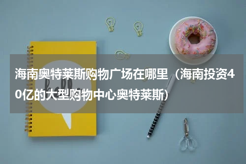 海南奥特莱斯购物广场在哪里（海南投资40亿的大型购物中心奥特莱斯）