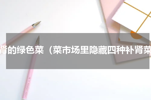 补肾的绿色菜（菜市场里隐藏四种补肾菜）