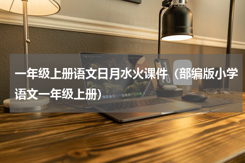 一年级上册语文日月水火课件（部编版小学语文一年级上册）