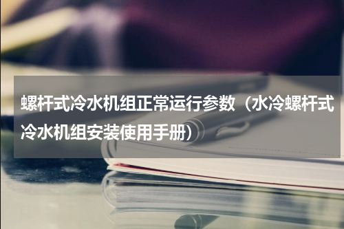 螺杆式冷水机组正常运行参数（水冷螺杆式冷水机组安装使用手册）