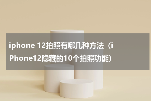 iphone 12拍照有哪几种方法（iPhone12隐藏的10个拍照功能）