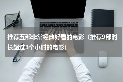 推荐五部非常经典好看的电影（推荐9部时长超过3个小时的电影）