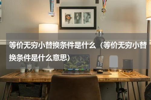 等价无穷小替换条件是什么（等价无穷小替换条件是什么意思）