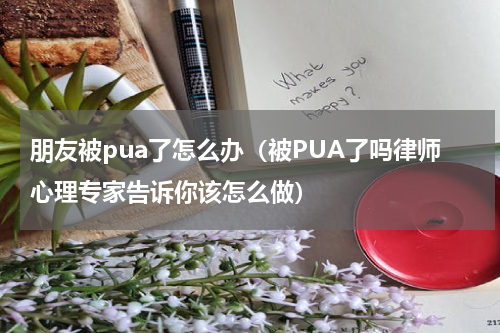 朋友被pua了怎么办（被PUA了吗律师心理专家告诉你该怎么做）