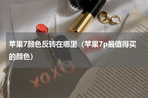 苹果7颜色反转在哪里（苹果7p最值得买的颜色）