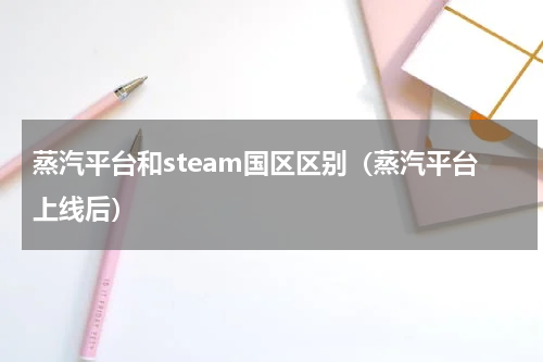 蒸汽平台和steam国区区别（蒸汽平台上线后）