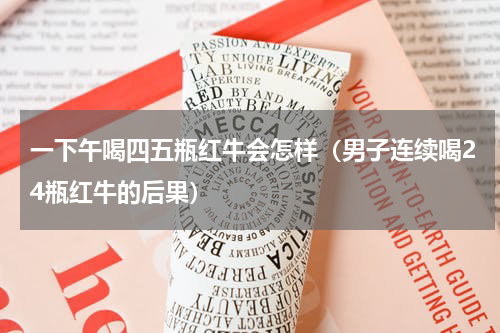 一下午喝四五瓶红牛会怎样（男子连续喝24瓶红牛的后果）