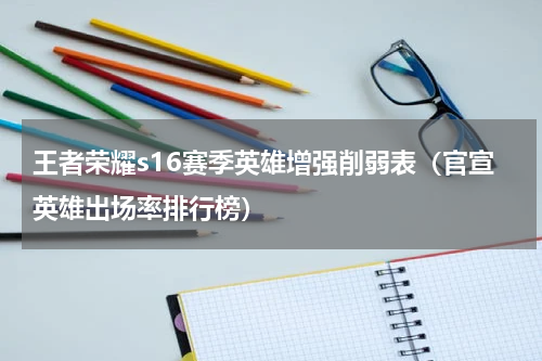 王者荣耀s16赛季英雄增强削弱表（官宣英雄出场率排行榜）