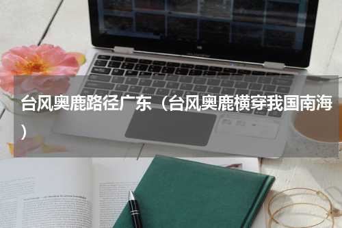 台风奥鹿路径广东（台风奥鹿横穿我国南海）