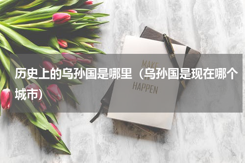 历史上的乌孙国是哪里（乌孙国是现在哪个城市）