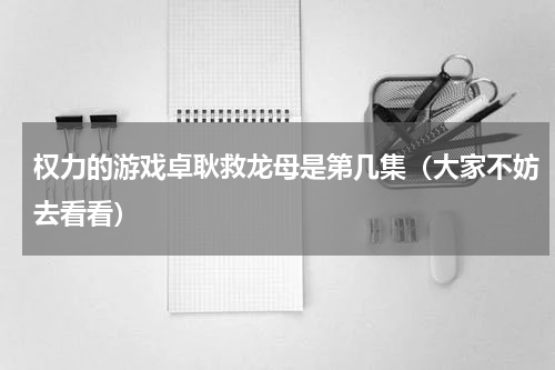 权力的游戏卓耿救龙母是第几集（大家不妨去看看）