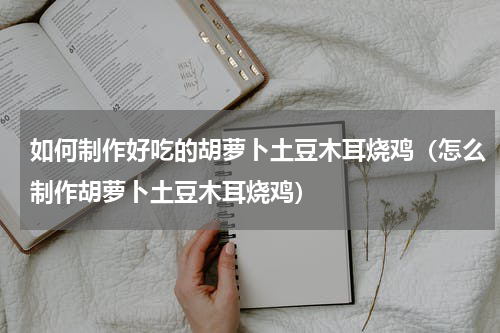 如何制作好吃的胡萝卜土豆木耳烧鸡（怎么制作胡萝卜土豆木耳烧鸡）