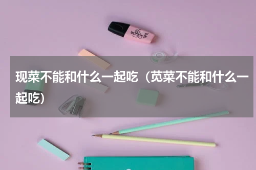 现菜不能和什么一起吃（苋菜不能和什么一起吃）