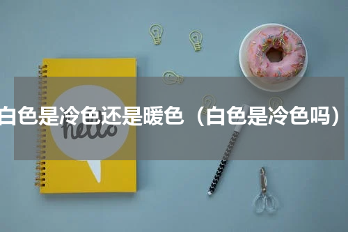 白色是冷色还是暖色（白色是冷色吗）