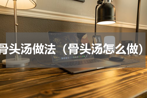 骨头汤做法（骨头汤怎么做）