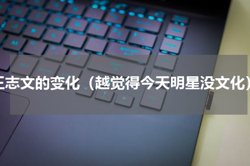 王志文的变化（越觉得今天明星没文化）