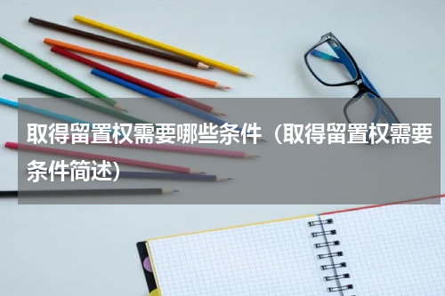取得留置权需要哪些条件（取得留置权需要条件简述）