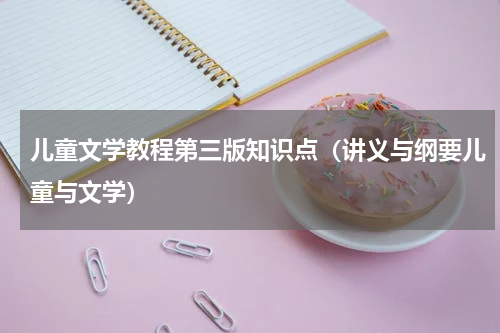 儿童文学教程第三版知识点（讲义与纲要儿童与文学）