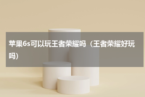 苹果6s可以玩王者荣耀吗（王者荣耀好玩吗）